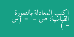 اكتب المعادلة بالصورة القياسية: ص – ١٣ = ٤(س – ٢)