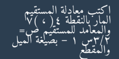 اكتب معادلة المستقيم المار بالنقطة (4 ، 7) والمعامد للمستقيم ص= 2/3س – 1 بصيغة الميل والمقطع