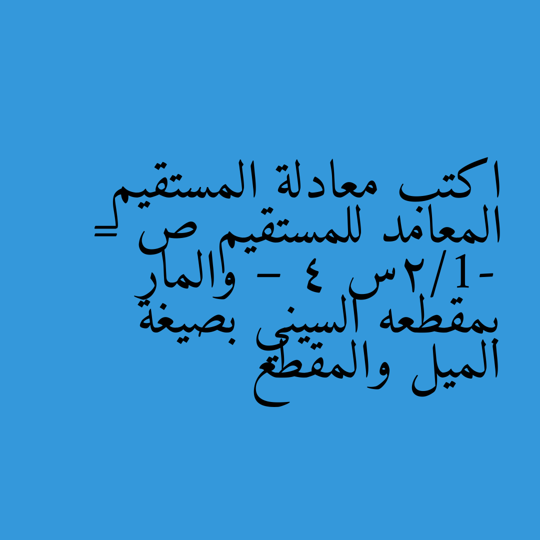 اكتب معادلة المستقيم المعامد للمستقيم ص = -1/2س – 4 والمار بمقطعه السيني بصيغة الميل والمقطع
