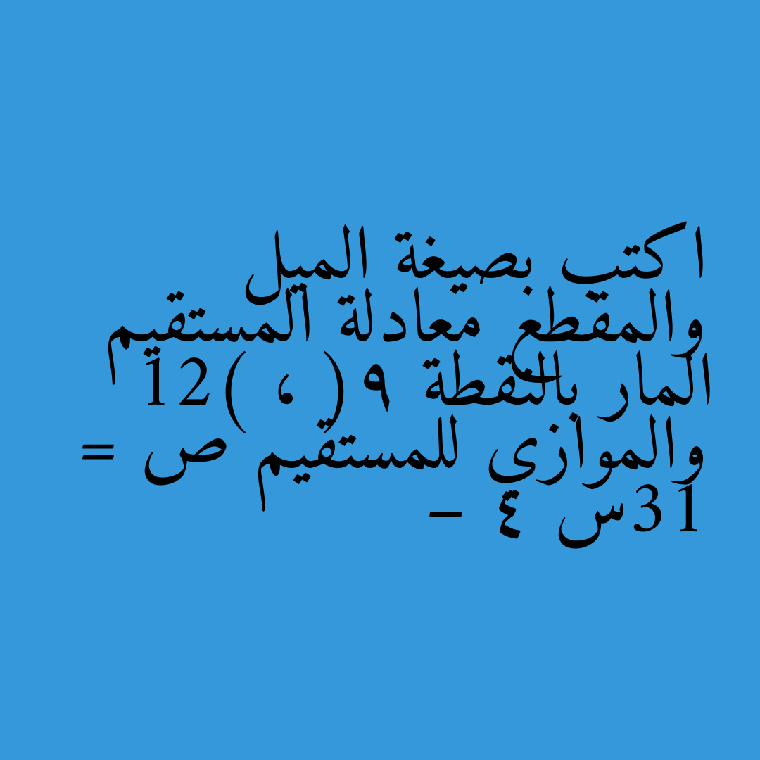 اكتب بصيغة الميل والمقطع معادلة المستقيم المار بالنقطة (9 ، 12) والموازي للمستقيم ص = 13س – 4