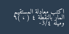 اكتب معادلة المستقيم المار بالنقطة ( 4 ، 6) وميله -3/4
