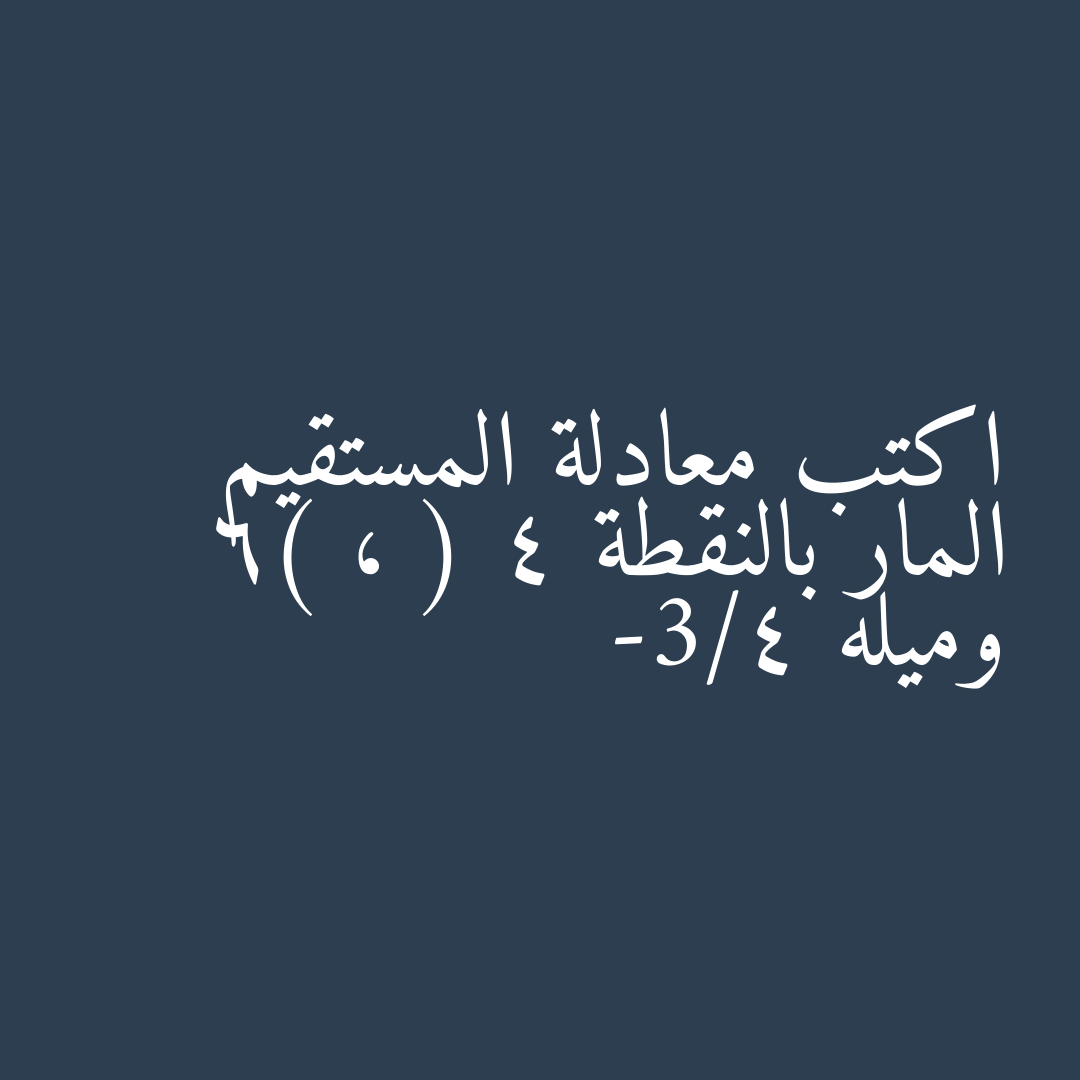 اكتب معادلة المستقيم المار بالنقطة ( 4 ، 6) وميله -3/4