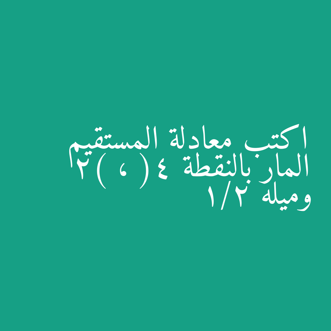 اكتب معادلة المستقيم المار بالنقطة (4 ، 2) وميله 1/2