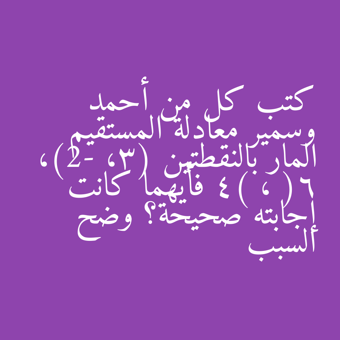 كتب كل من أحمد وسمير معادلة المستقيم المار بالنقطتين (3، -2)، (6 ، 4) فأيهما كانت إجابته صحيحة؟ وضح السبب