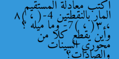 اكتب معادلة المستقيم المار بالنقطتين (-4 ، 8) ، (3 ، -7) وما ميله ؟ وأين يقطع كلا من محوري السينات والصادات؟