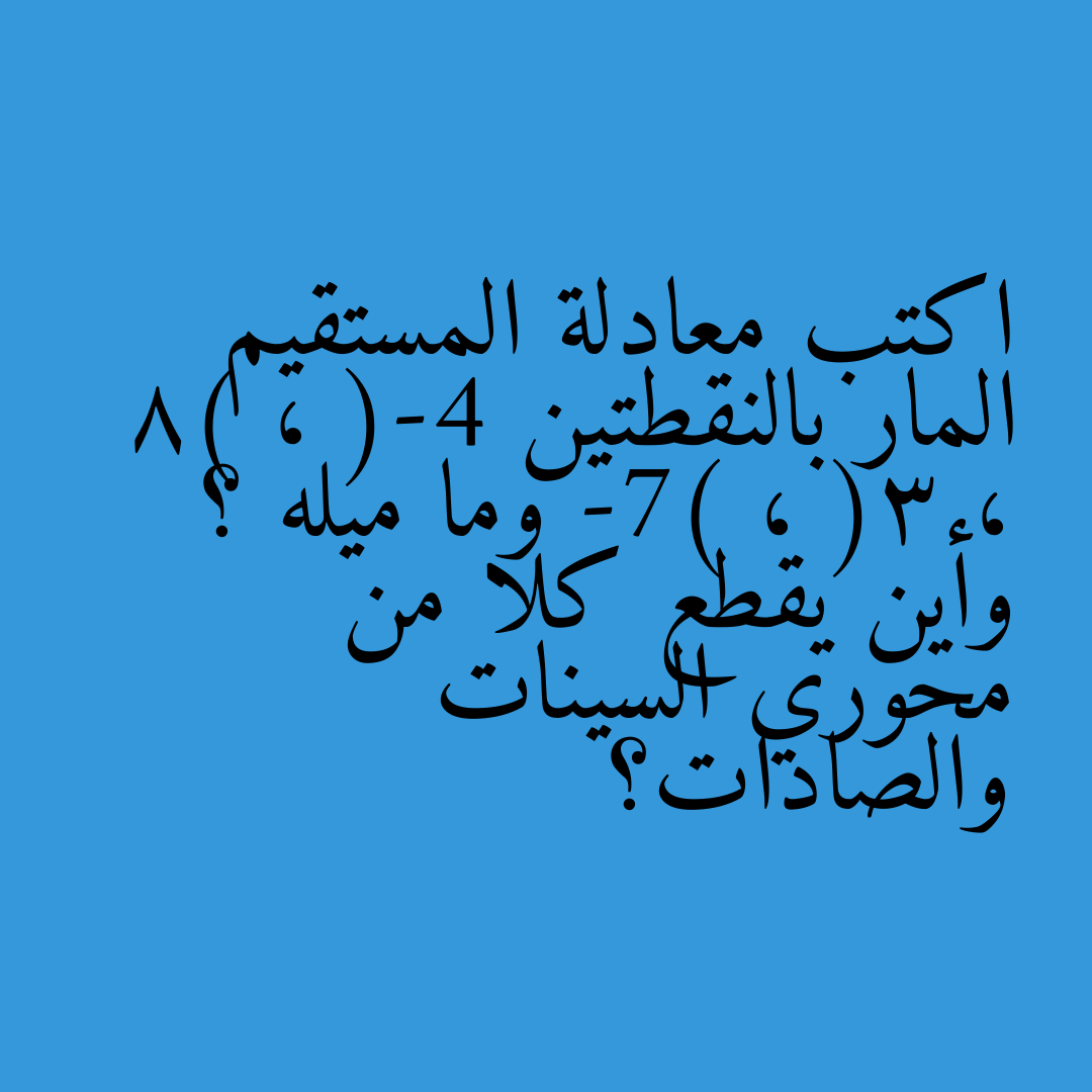 اكتب معادلة المستقيم المار بالنقطتين (-4 ، 8) ، (3 ، -7) وما ميله ؟ وأين يقطع كلا من محوري السينات والصادات؟