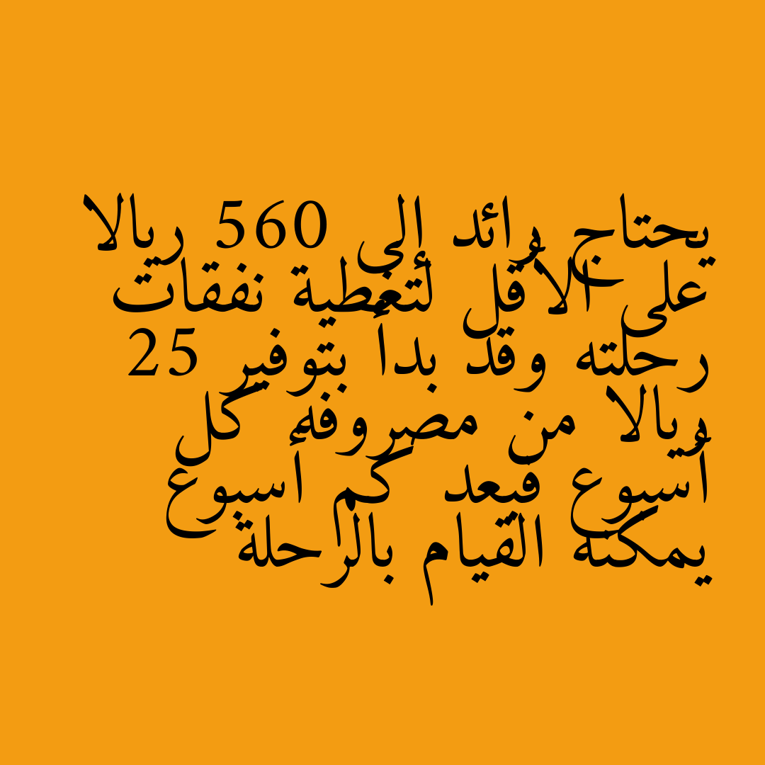 يحتاج رائد إلى 560 ريالا على الأقل لتغطية نفقات رحلته وقد بدأ بتوفير 25 ريالا من مصروفه كل أسبوع فبعد كم أسبوع يمكنه القيام بالرحلة