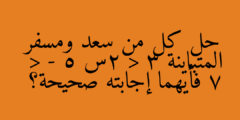 حل كل من سعد ومسفر المتباينة 3 < 2س - 5 < 7 فأيهما إجابته صحيحة؟