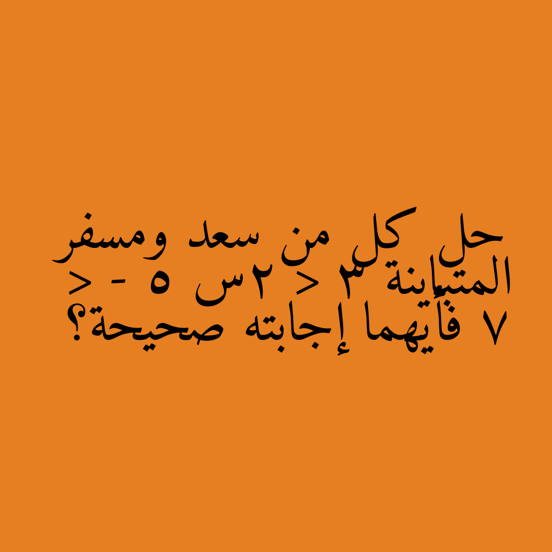 حل كل من سعد ومسفر المتباينة 3 < 2س - 5 < 7 فأيهما إجابته صحيحة؟
