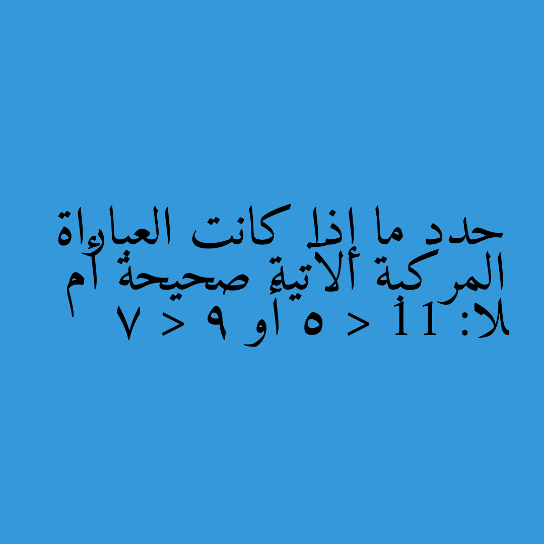 حدد ما إذا كانت العباراة المركبة الآتية صحيحة أم لا: 11 < 5 أو 9 < 7