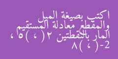 اكتب بصيغة الميل والمقطع معادلة المستقيم المار بالنقطتين (2 ، 5) ، (-2 ، 8)