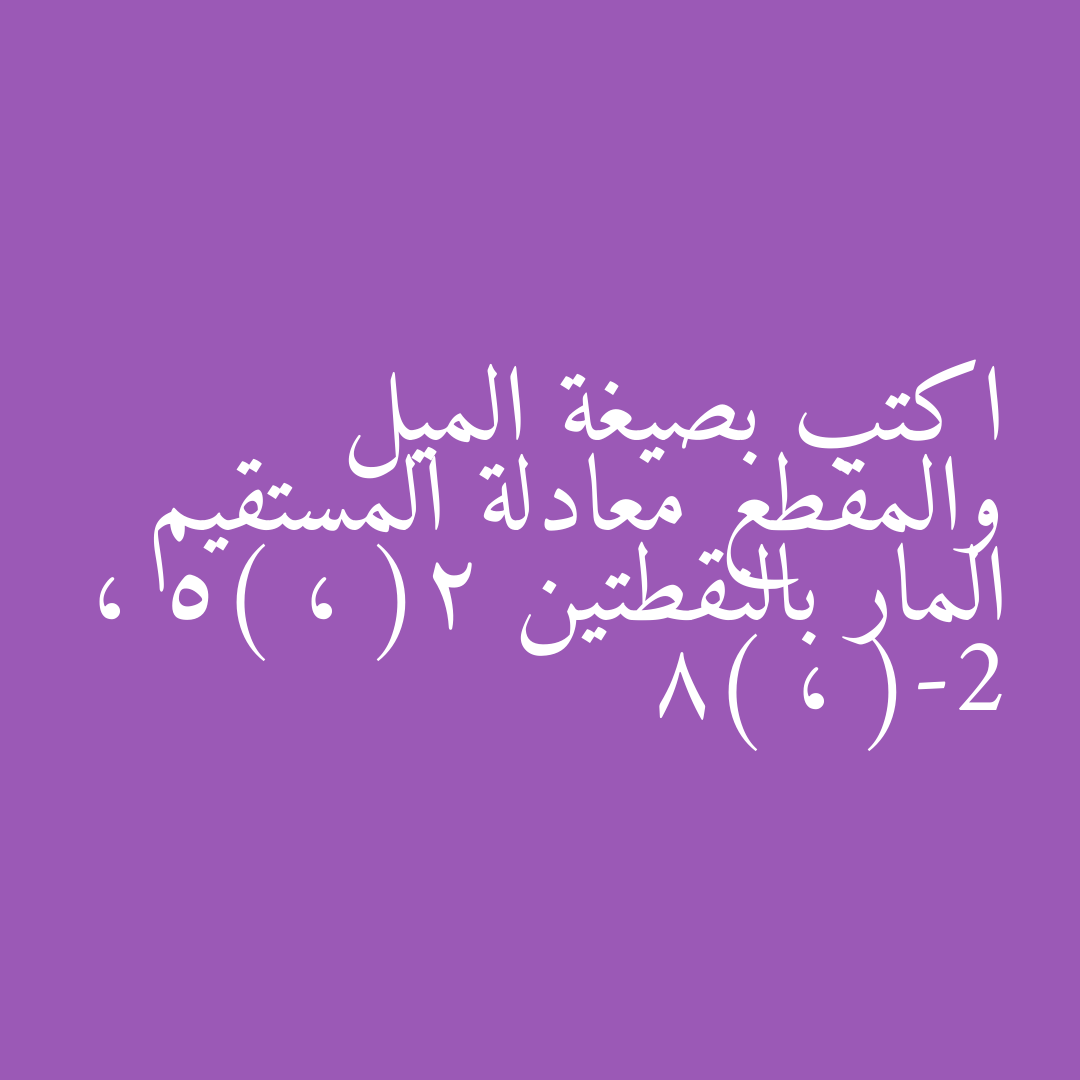 اكتب بصيغة الميل والمقطع معادلة المستقيم المار بالنقطتين (2 ، 5) ، (-2 ، 8)