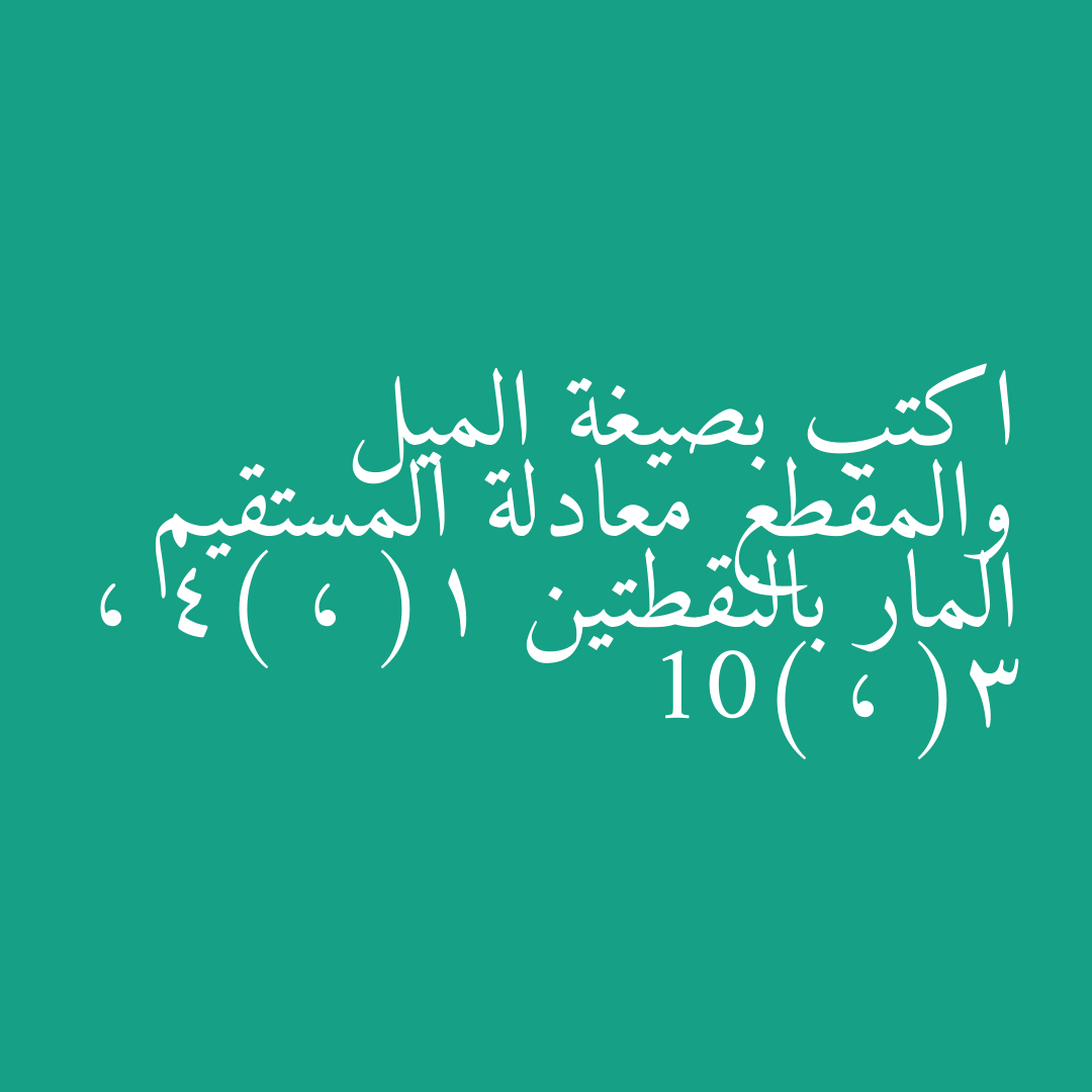 اكتب بصيغة الميل والمقطع معادلة المستقيم المار بالنقطتين (1 ، 4) ، (3 ، 10)