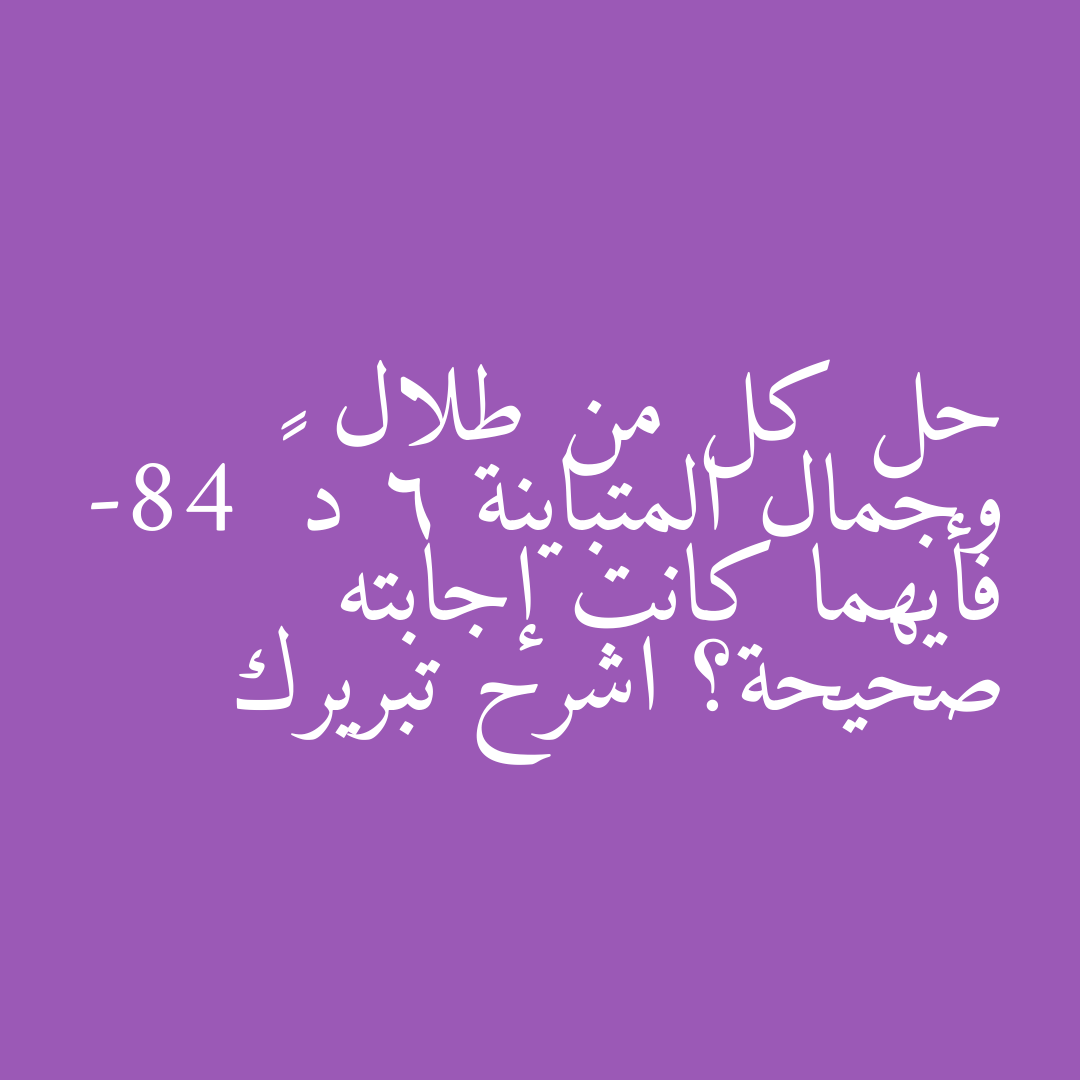 حل كل من طلال وجمال المتباينة 6 د ≥ -84 فأيهما كانت إجابته صحيحة؟ اشرح تبريرك