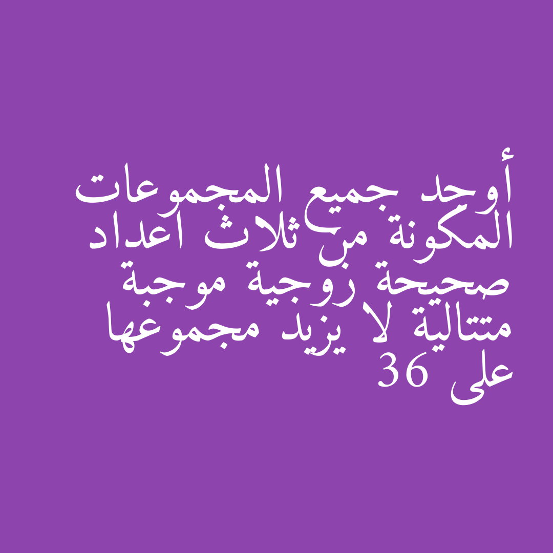 أوجد جميع المجموعات المكونة من ثلاث اعداد صحيحة زوجية موجبة متتالية لا يزيد مجموعها على 36