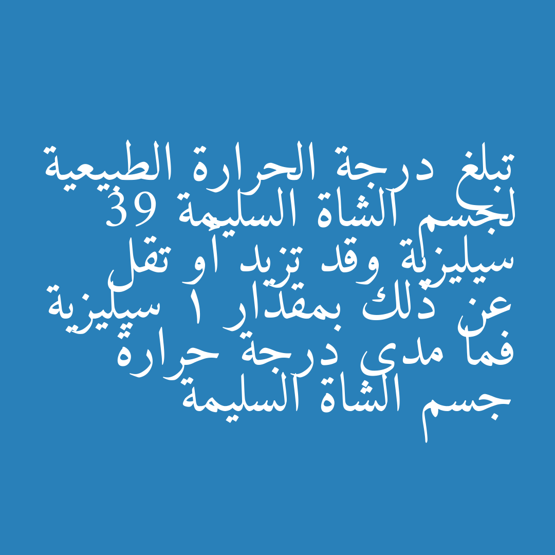 تبلغ درجة الحرارة الطبيعية لجسم الشاة السليمة 39 سيليزية وقد تزيد أو تقل عن ذلك بمقدار 1 سيليزية فما مدى درجة حرارة جسم الشاة السليمة