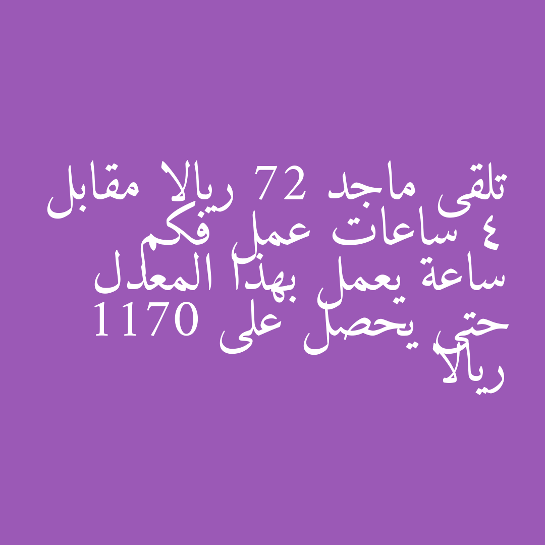 تلقى ماجد 72 ريالا مقابل 4 ساعات عمل فكم ساعة يعمل بهذا المعدل حتى يحصل على 1170 ريالا