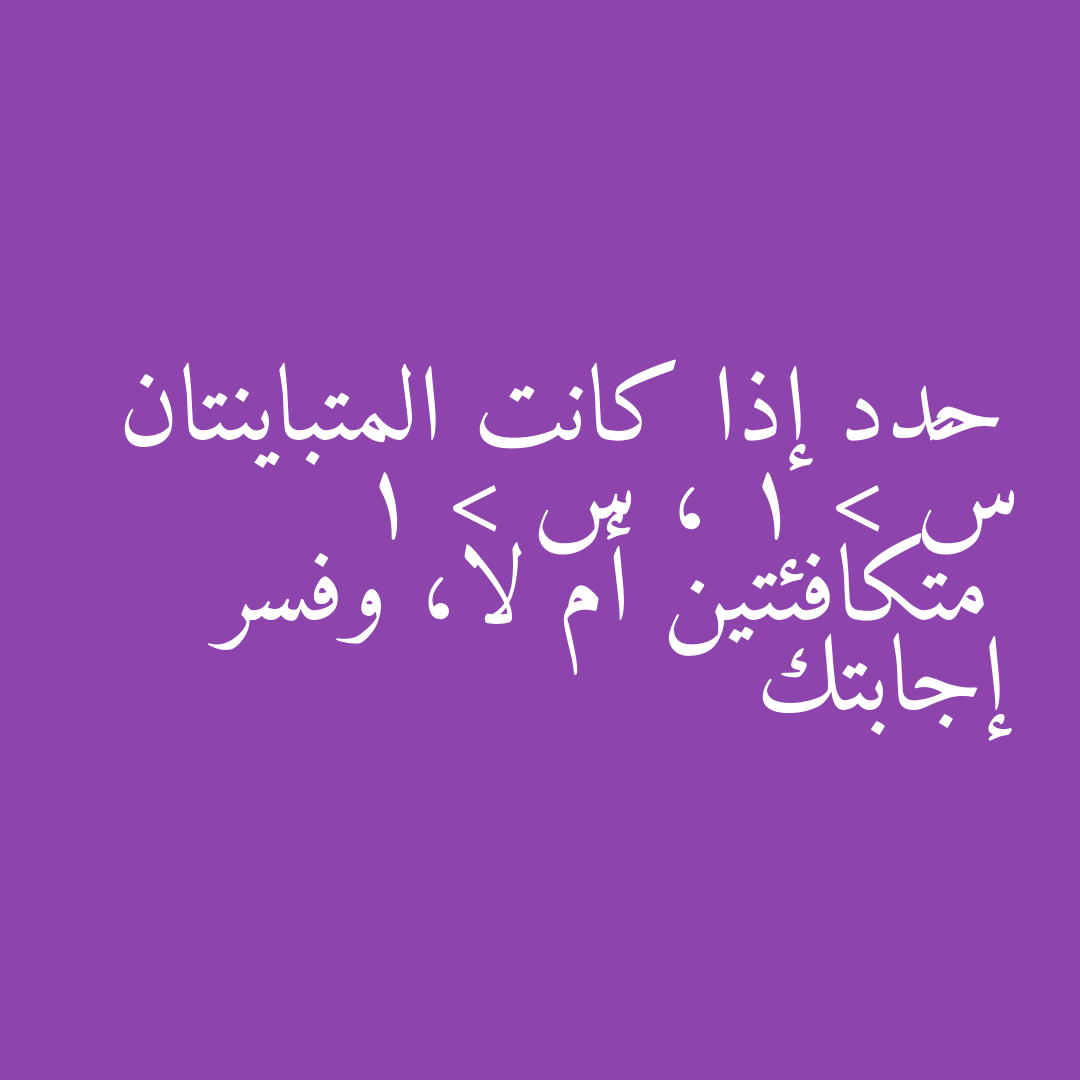 حدد إذا كانت المتباينتان س² > 1 ، س > 1 متكافئتين أم لا، وفسر إجابتك
