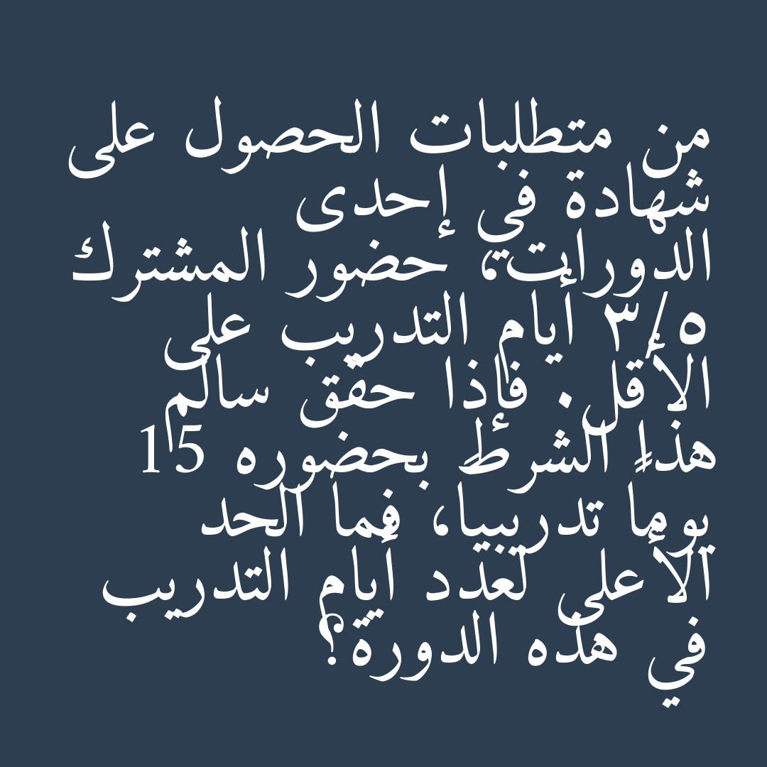 من متطلبات الحصول على شهادة في إحدى الدورات، حضور المشترك 3/5 أيام التدريب على الأقل. فإذا حقق سالم هذا الشرط بحضوره 15 يوماً تدريبياً، فما الحد الأعلى لعدد أيام التدريب في هذه الدورة؟
