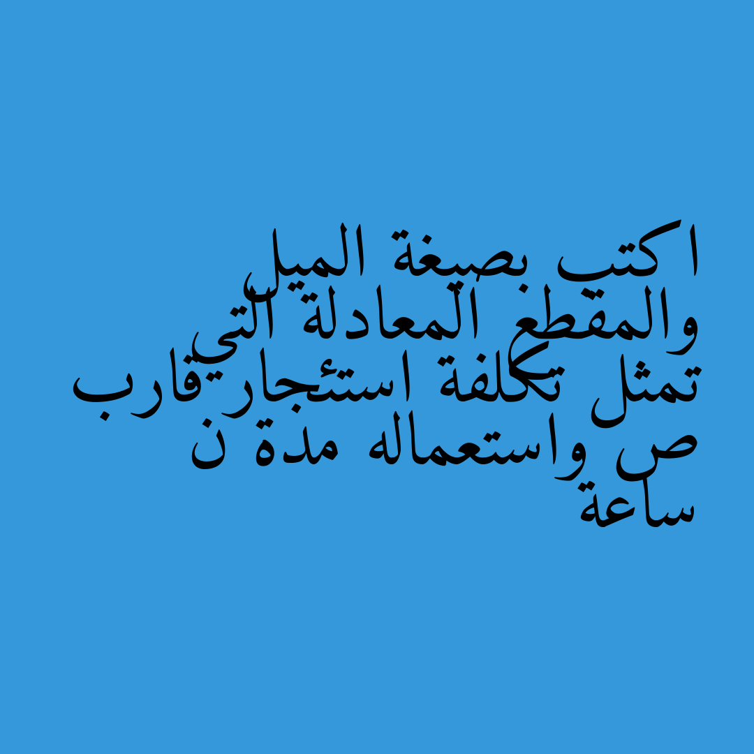 اكتب بصيغة الميل والمقطع المعادلة التي تمثل تكلفة استئجار قارب ص واستعماله مدة ن ساعة