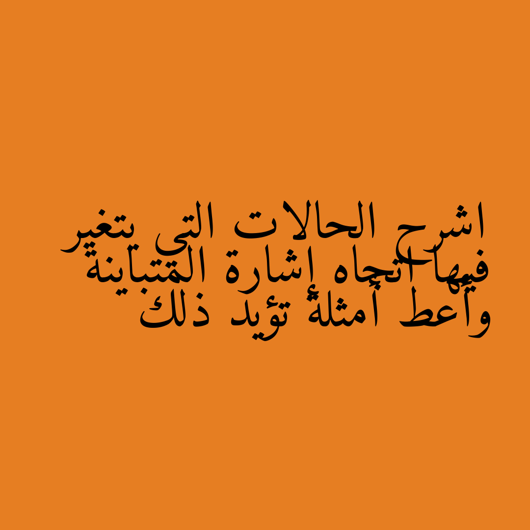 اشرح الحالات التي يتغير فيها اتجاه إشارة المتباينة وأعط أمثلة تؤيد ذلك