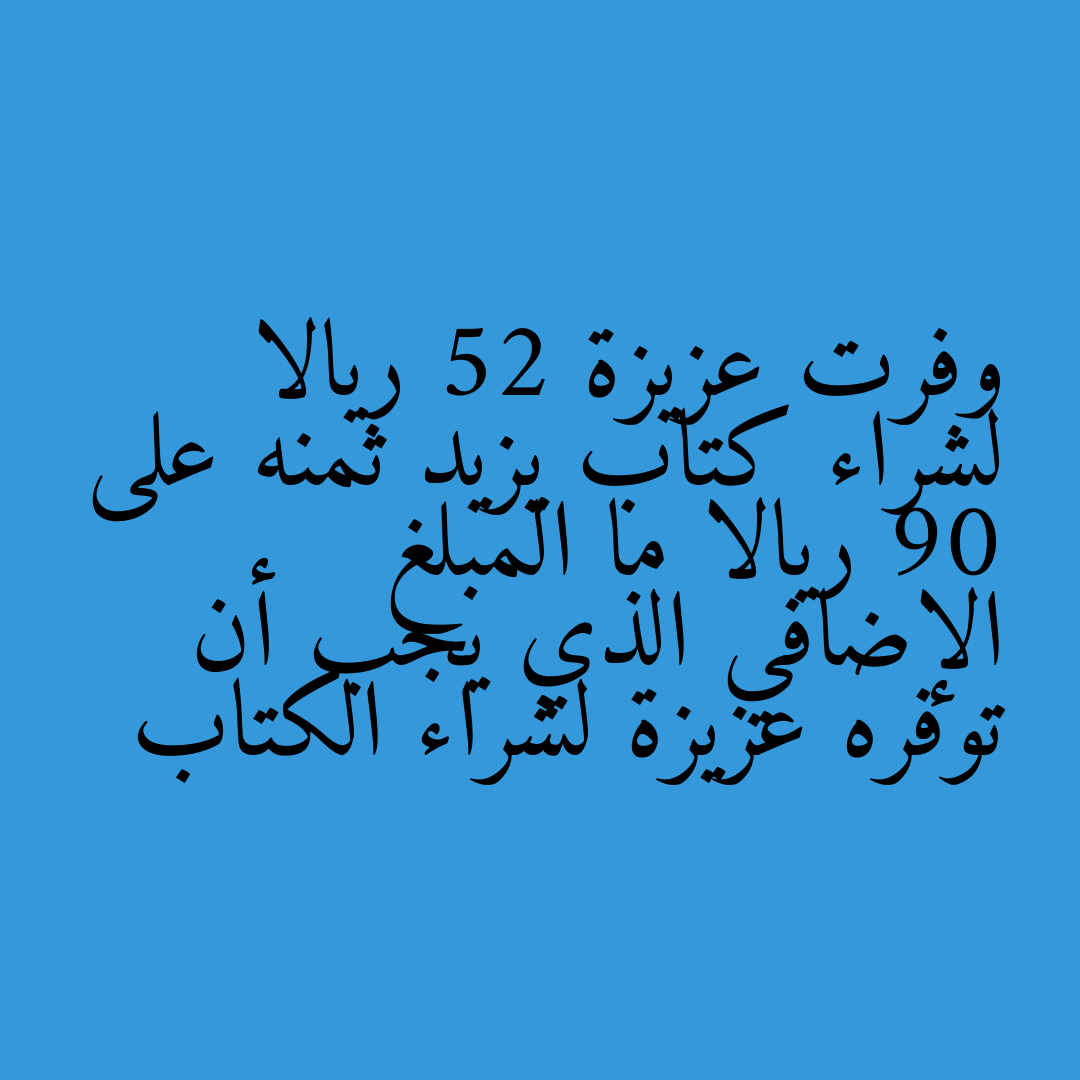 وفرت عزيزة 52 ريالا لشراء كتاب يزيد ثمنه على 90 ريالا ما المبلغ الإضافي الذي يجب أن توفره عزيزة لشراء الكتاب