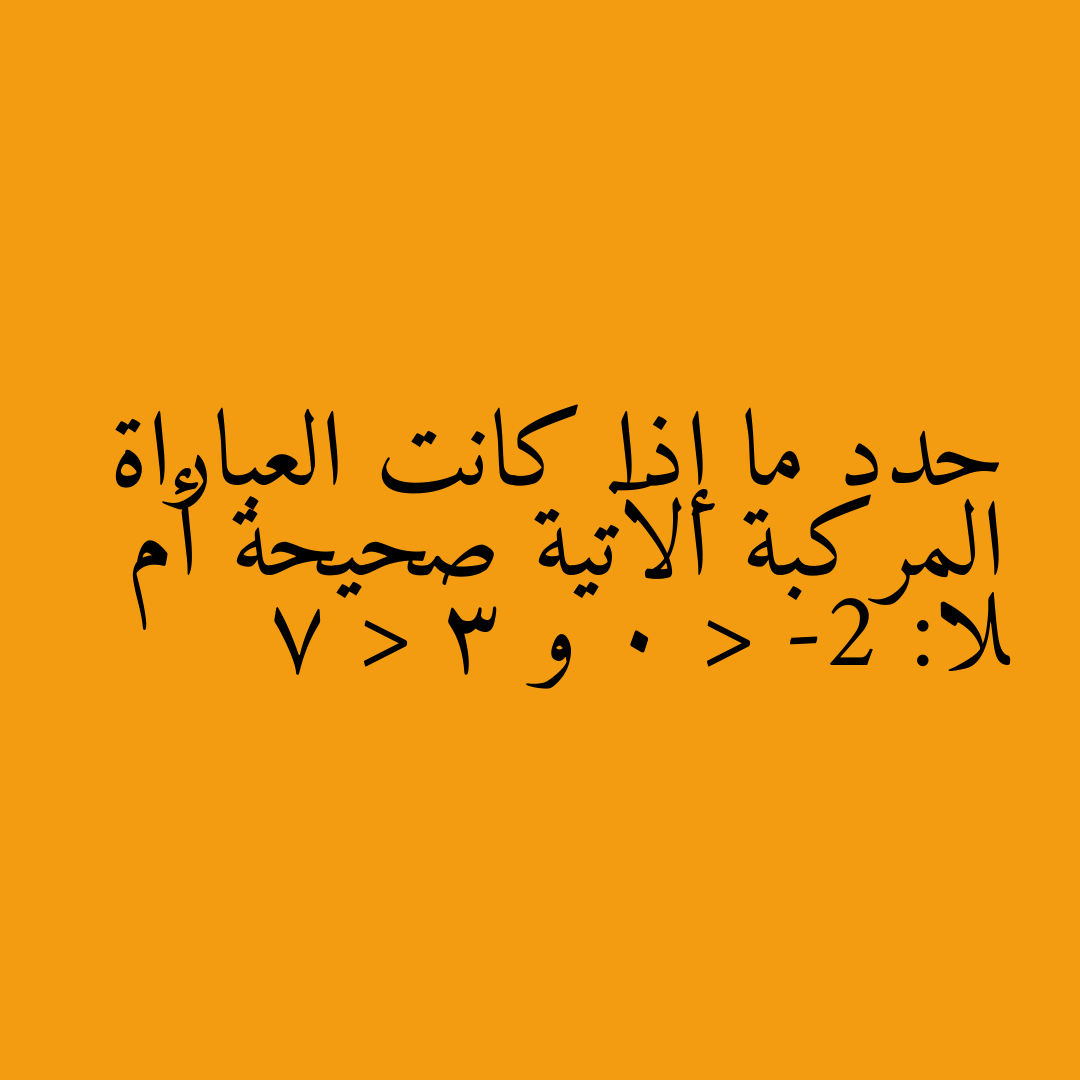 حدد ما إذا كانت العباراة المركبة الآتية صحيحة أم لا: -2 < 0 و 3 < 7
