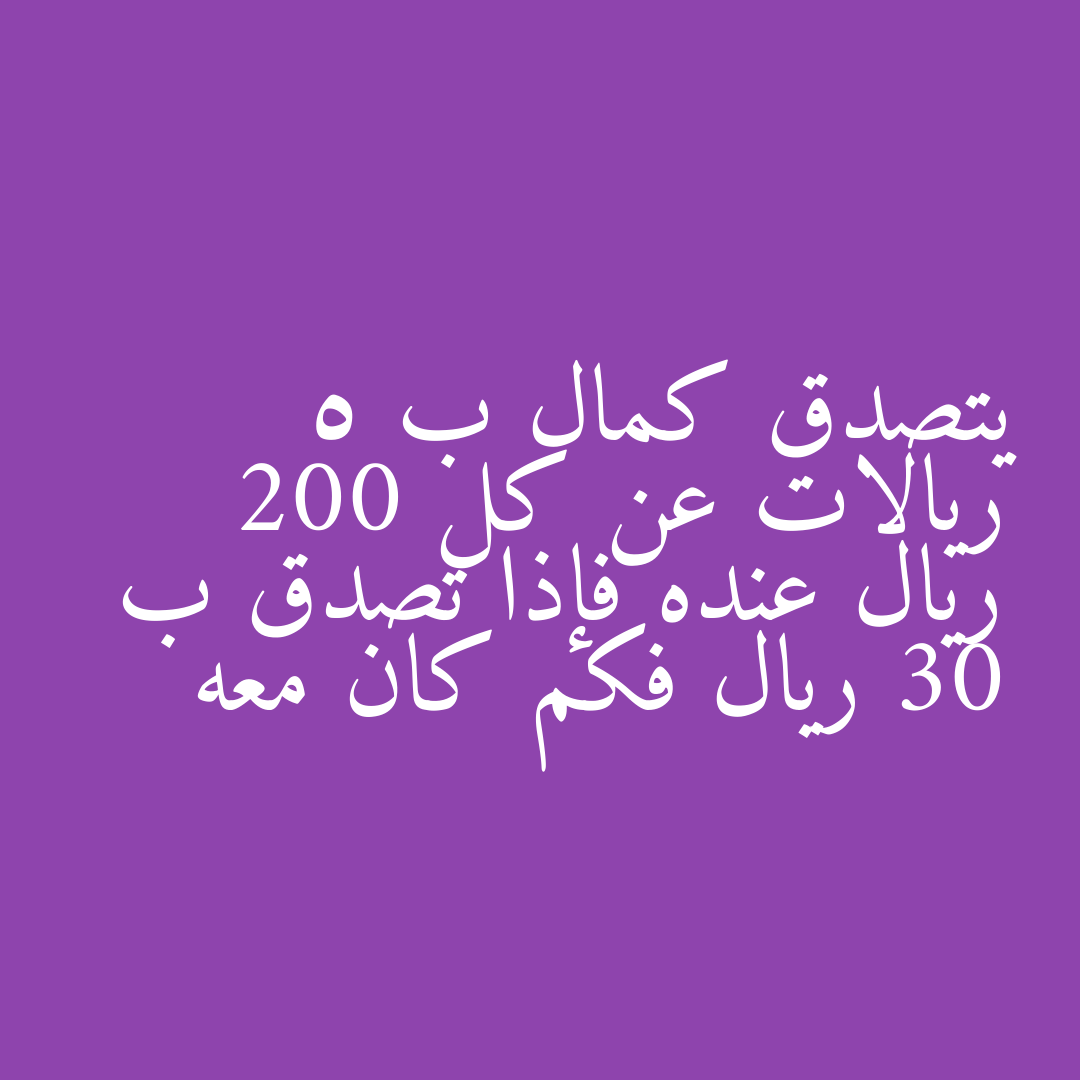 يتصدق كمال ب 5 ريالات عن كل 200 ريال عنده فإذا تصدق ب 30 ريال فكم كان معه