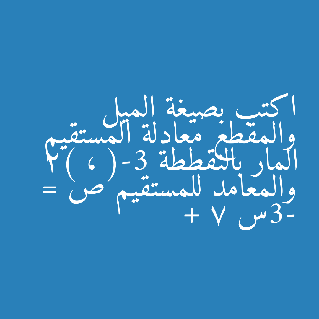 اكتب بصيغة الميل والمقطع معادلة المستقيم المار بالنقططة (-3 ، 2) والمعامد للمستقيم ص = -3س + 7
