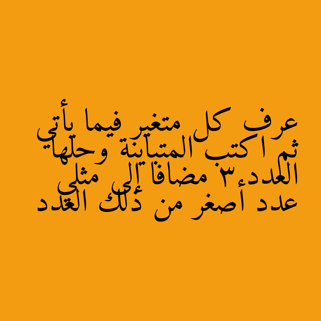 عرف كل متغير فيما يأتي ثم اكتب المتباينة وحلها   العدد 3 مضافا إلى مثلي عدد أصغر من ذلك العدد
