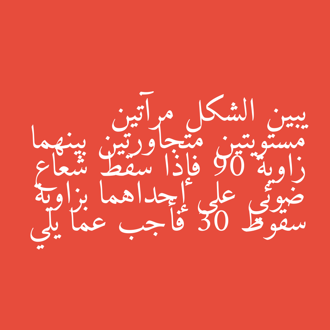 يبين الشكل مرآتين مستويتين متجاورتين بينهما زاوية 90 فإذا سقط شعاع ضوئي على إحداهما بزاوية سقوط 30 فأجب عما يلي
