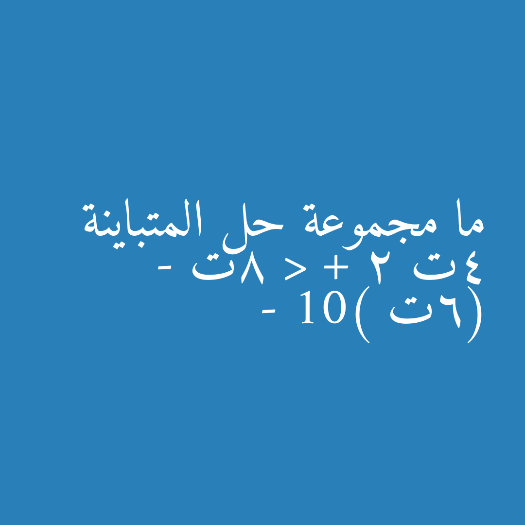 ما مجموعة حل المتباينة 4ت + 2 < 8ت - (6ت - 10)