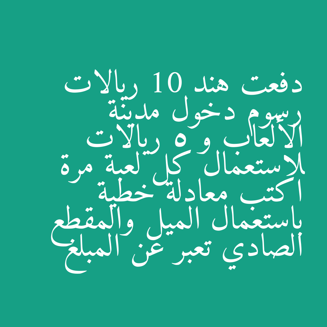 دفعت هند 10 ريالات رسوم دخول مدينة الألعاب و 5 ريالات لاستعمال كل لعبة مرة اكتب معادلة خطية باستعمال الميل والمقطع الصادي تعبر عن المبلغ