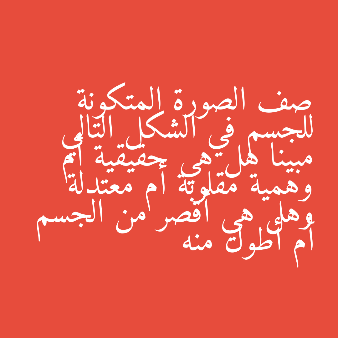 صف الصورة المتكونة للجسم في الشكل التالي مبينا هل هي حقيقية أم وهمية مقلوبة أم معتدلة وهل هي أقصر من الجسم أم أطول منه