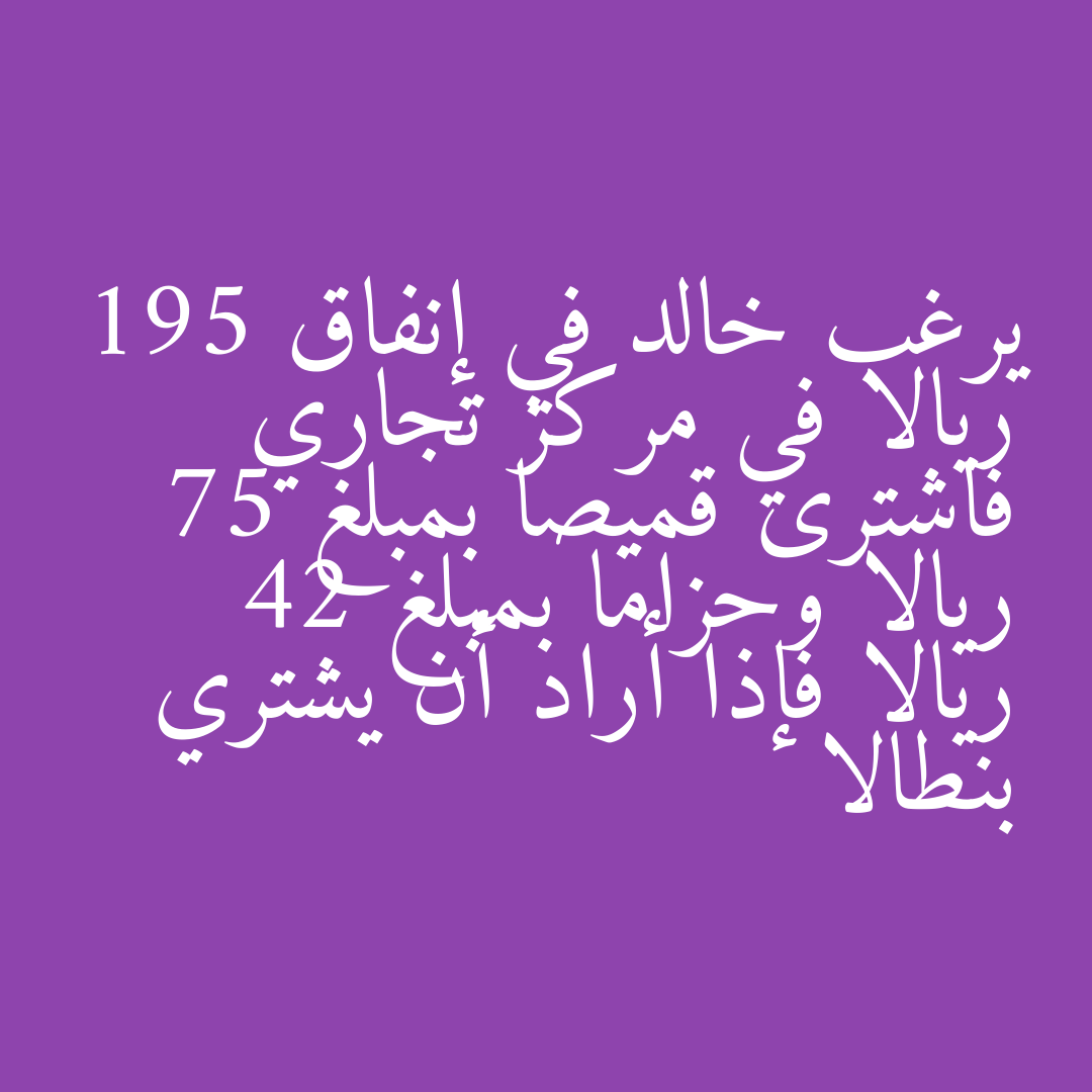 يرغب خالد في إنفاق 195 ريالا في مركز تجاري فاشترى قميصا بمبلغ 75 ريالا وحزاما بمبلغ 42 ريالا فإذا أراد أن يشتري بنطالا