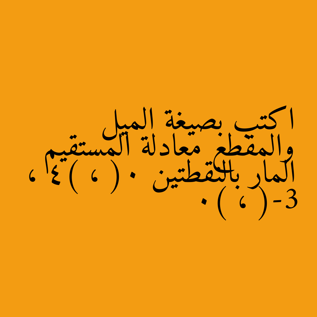 اكتب بصيغة الميل والمقطع معادلة المستقيم المار بالنقطتين (0 ، 4) ، (-3 ، 0)
