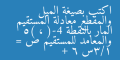 اكتب بصيغة الميل والمقطع معادلة المستقيم المار بالنقطة (-4 ، 5) والمعامد للمستقيم ص = 1/3س + 6
