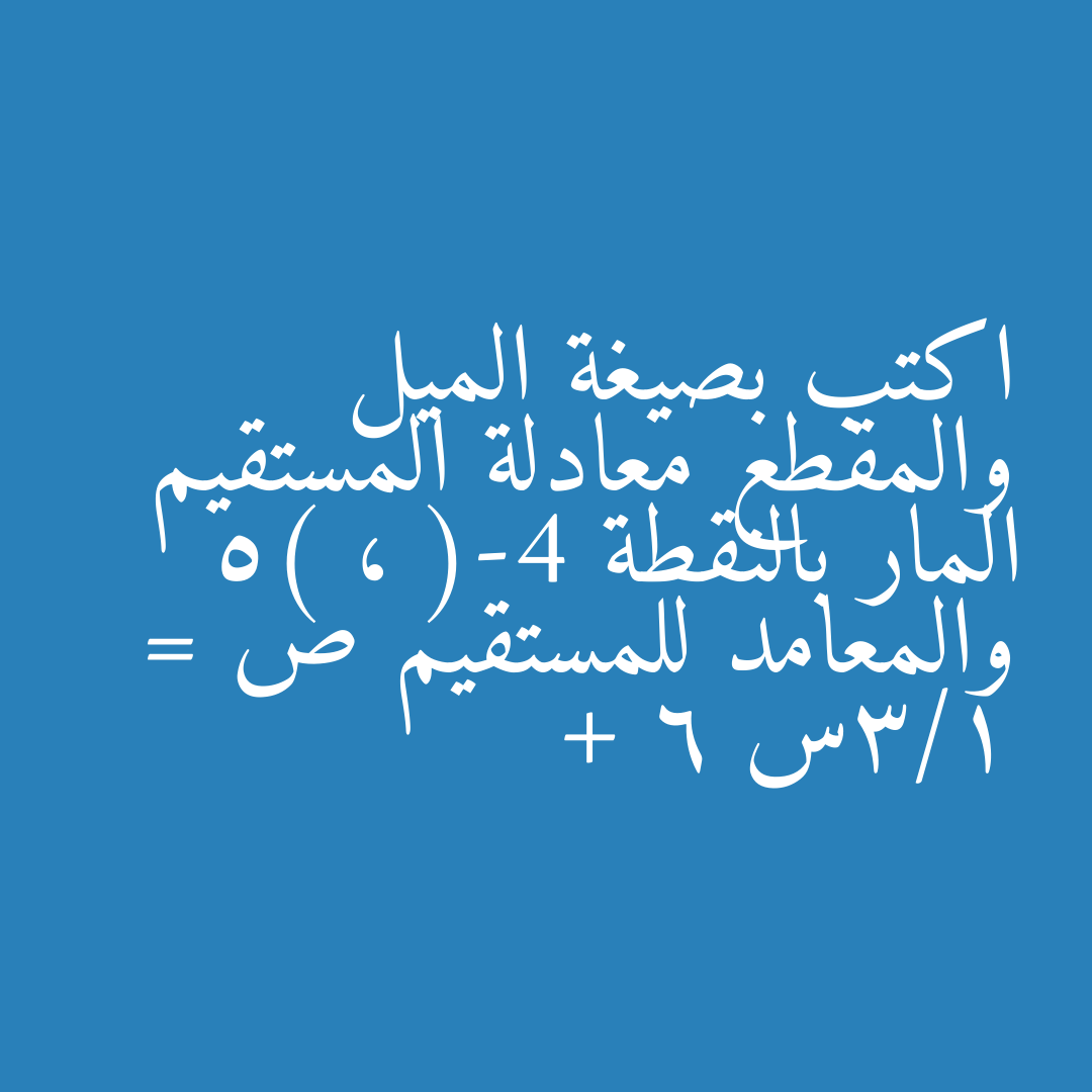 اكتب بصيغة الميل والمقطع معادلة المستقيم المار بالنقطة (-4 ، 5) والمعامد للمستقيم ص = 1/3س + 6