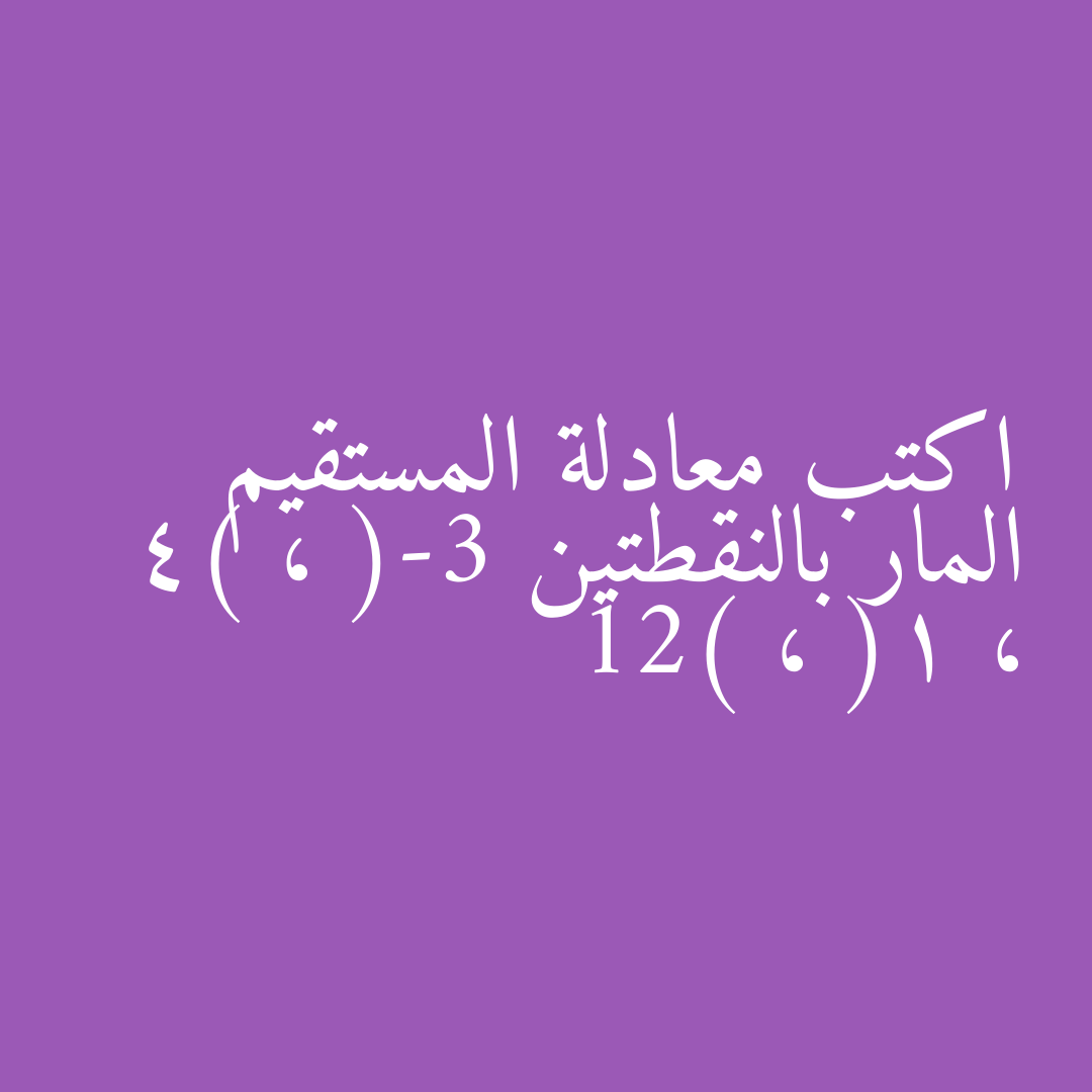 اكتب معادلة المستقيم المار بالنقطتين (-3 ، 4) ، (1 ، 12)