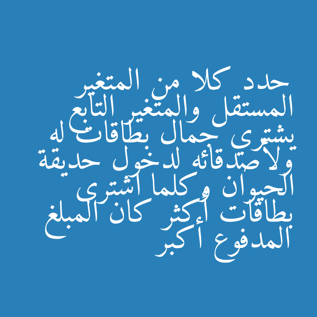 حدد كلا من المتغير المستقل والمتغير التابع يشتري جمال بطاقات له ولأصدقائه لدخول حديقة الحيوان وكلما اشترى بطاقات أكثر كان المبلغ المدفوع أكبر