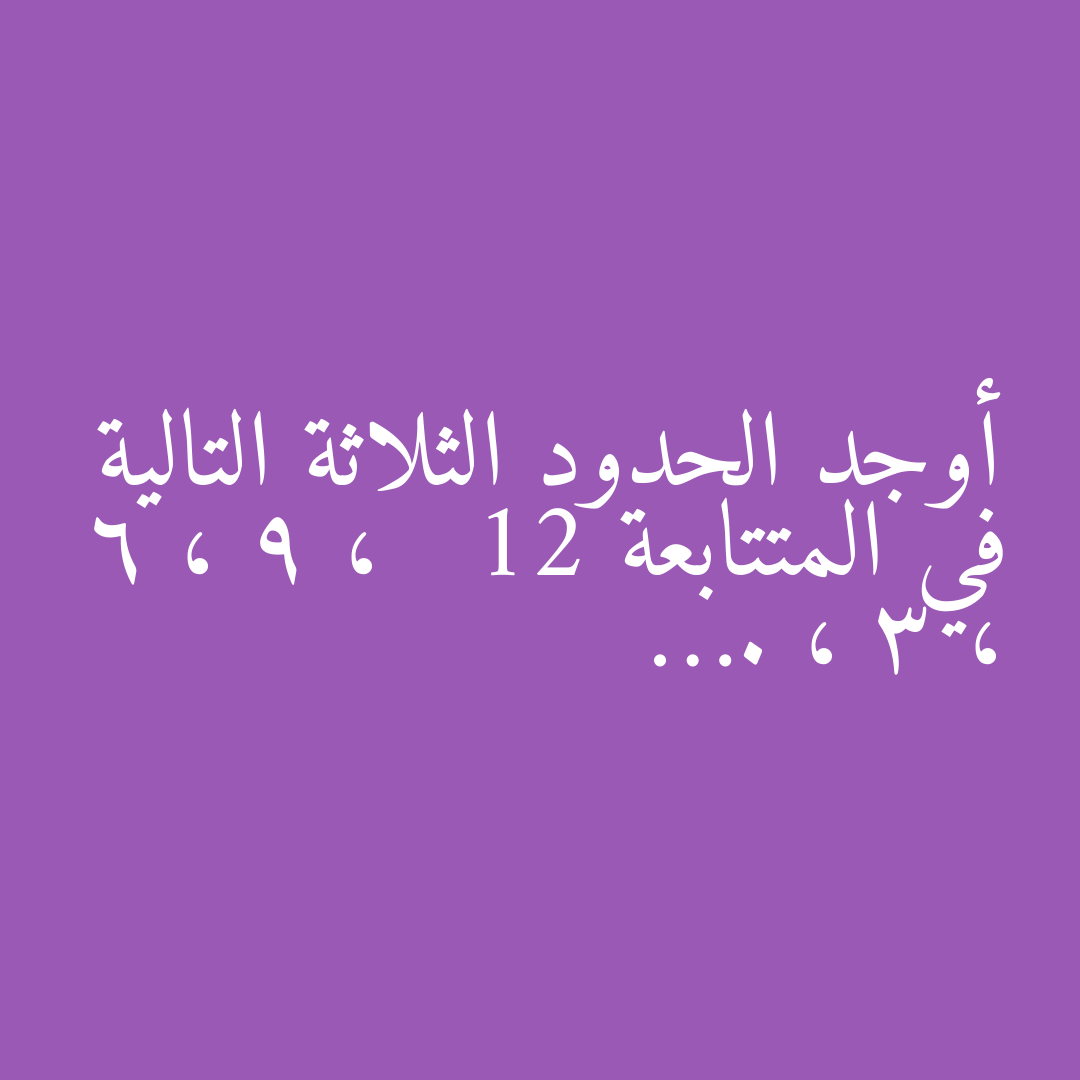 أوجد الحدود الثلاثة التالية في المتتابعة   12 ، 9 ، 6 ، 3 ، ….