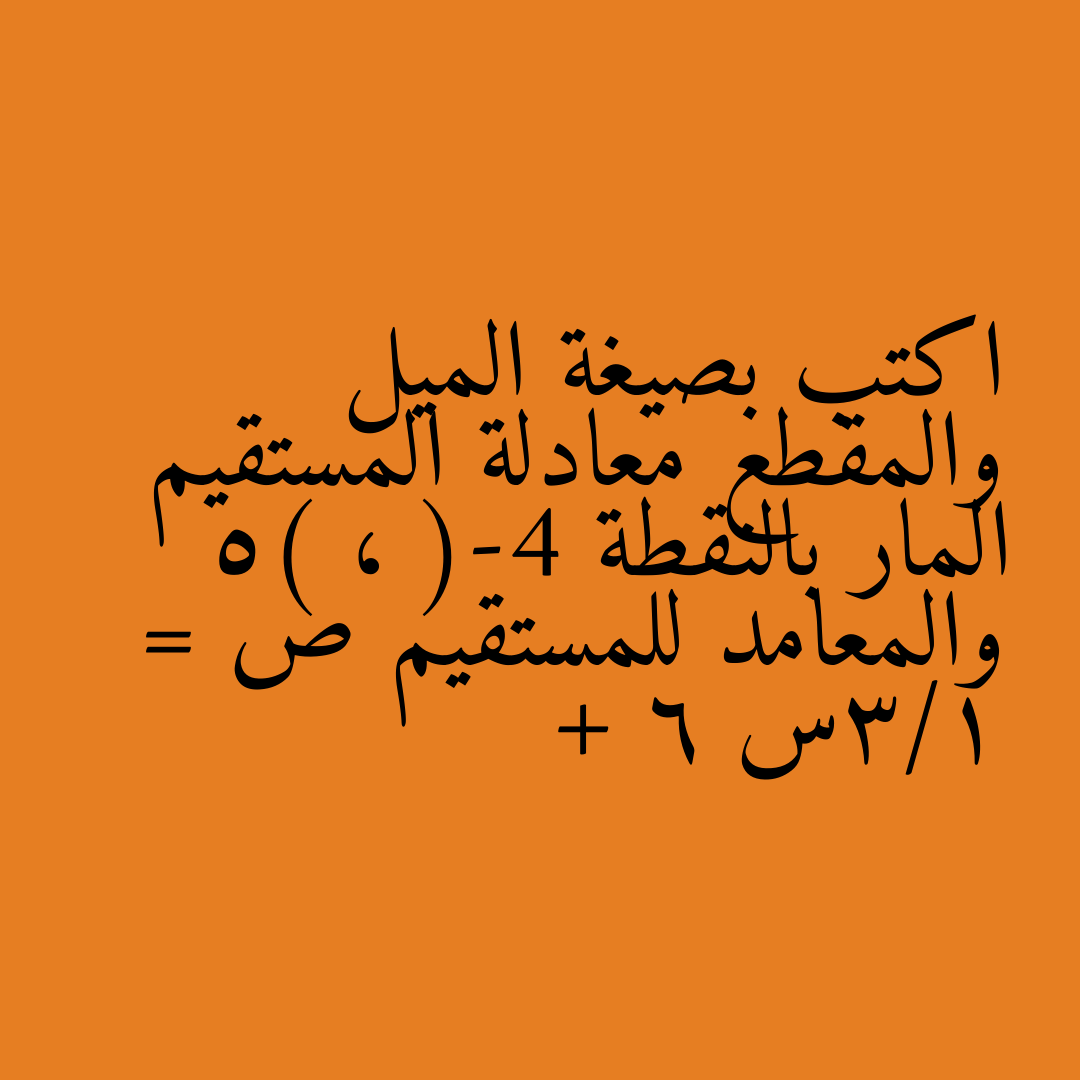 اكتب بصيغة الميل والمقطع معادلة المستقيم المار بالنقطة (-4 ، 5) والمعامد للمستقيم ص = 1/3س + 6