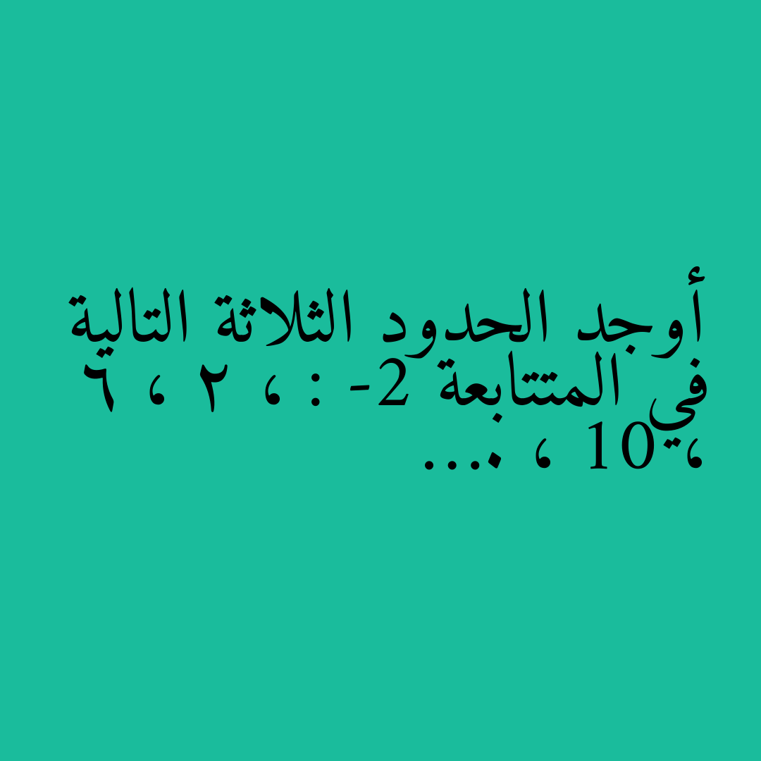 أوجد الحدود الثلاثة التالية في المتتابعة : -2 ، 2 ، 6 ، 10 ، ….