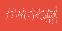 أوجد ميل المستقيم المار بالنقطتين (9 ، 2) ، (-3 ، -1)