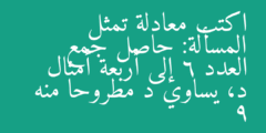 اكتب معادلة تمثل المسألة: حاصل جمع العدد 6 إلى أربعة أمثال د، يساوي د مطروحا منه 9