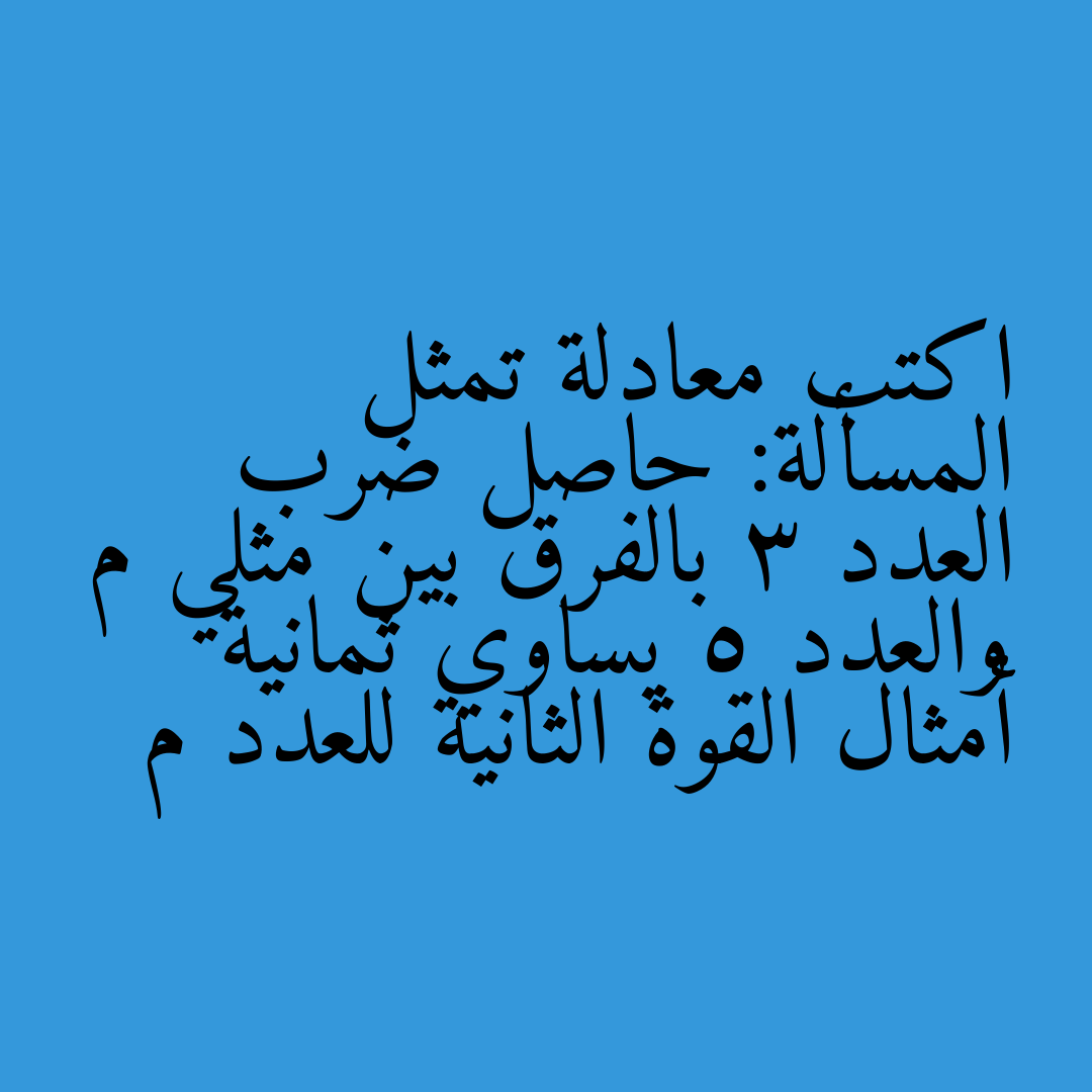 اكتب معادلة تمثل المسألة: حاصل ضرب العدد 3 بالفرق بين مثلي م والعدد 5 يساوي ثمانية أمثال القوة الثانية للعدد م