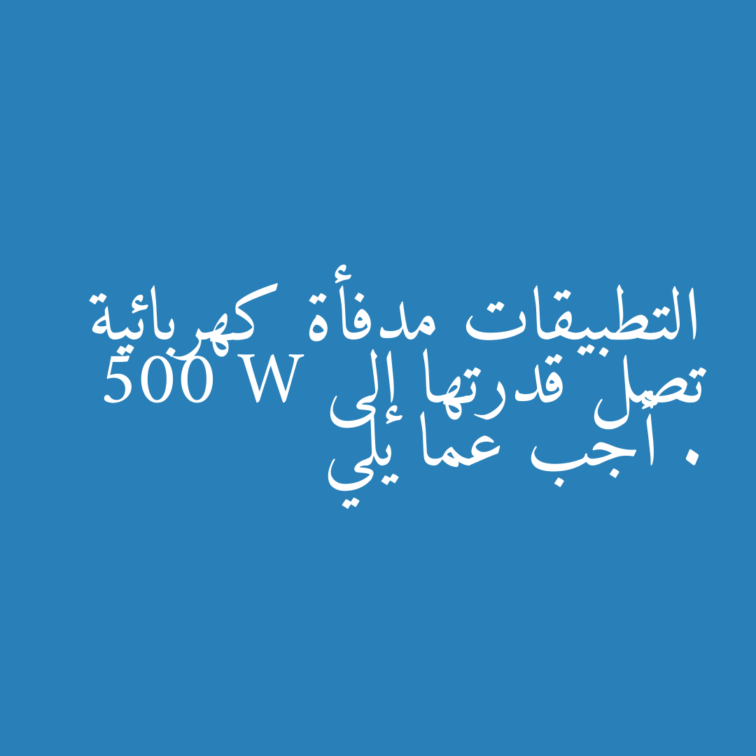 التطبيقات مدفأة كهربائية تصل قدرتها إلى 500 W . أجب عما يلي