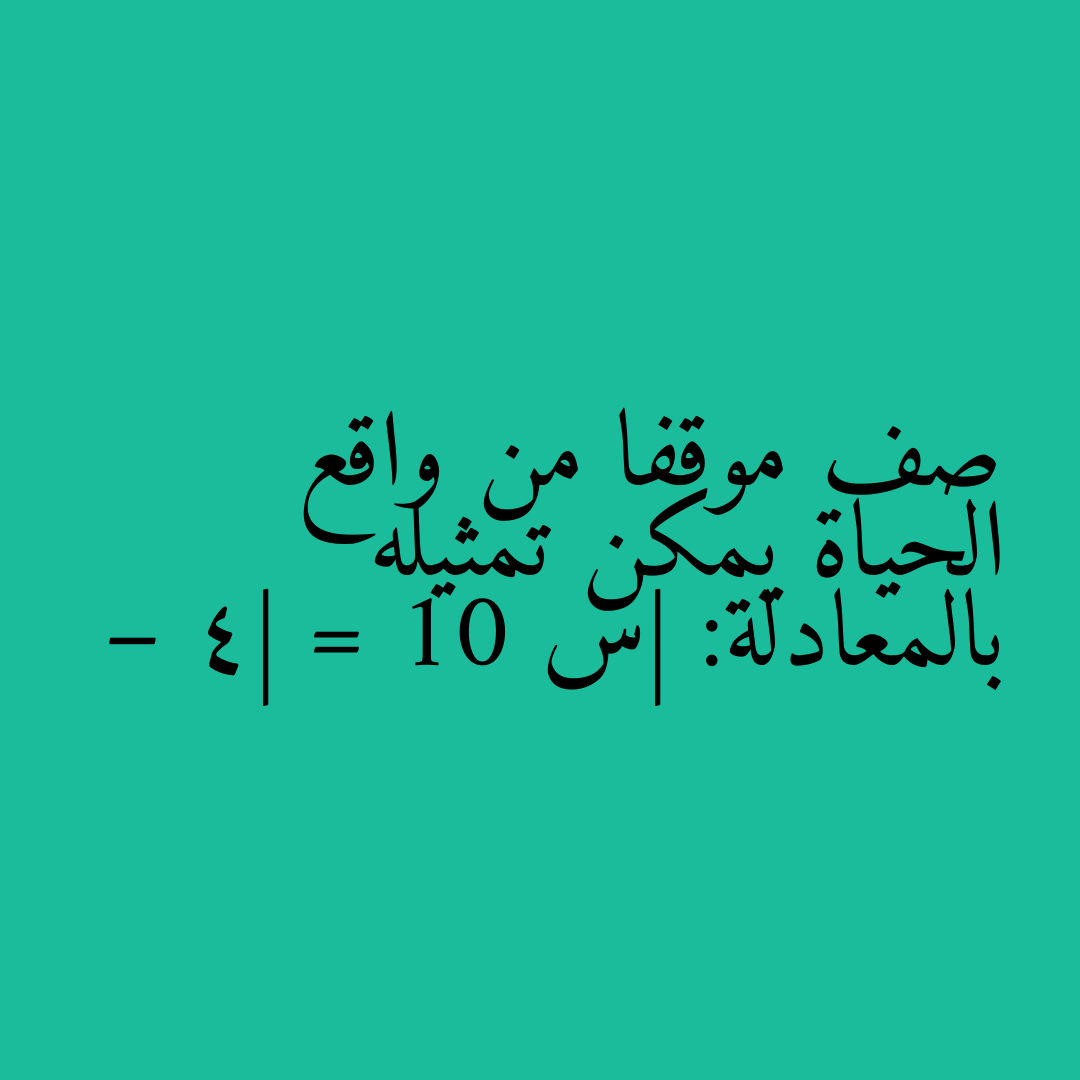 صف موقفا من واقع الحياة يمكن تمثيله بالمعادلة: |س – 4| = 10