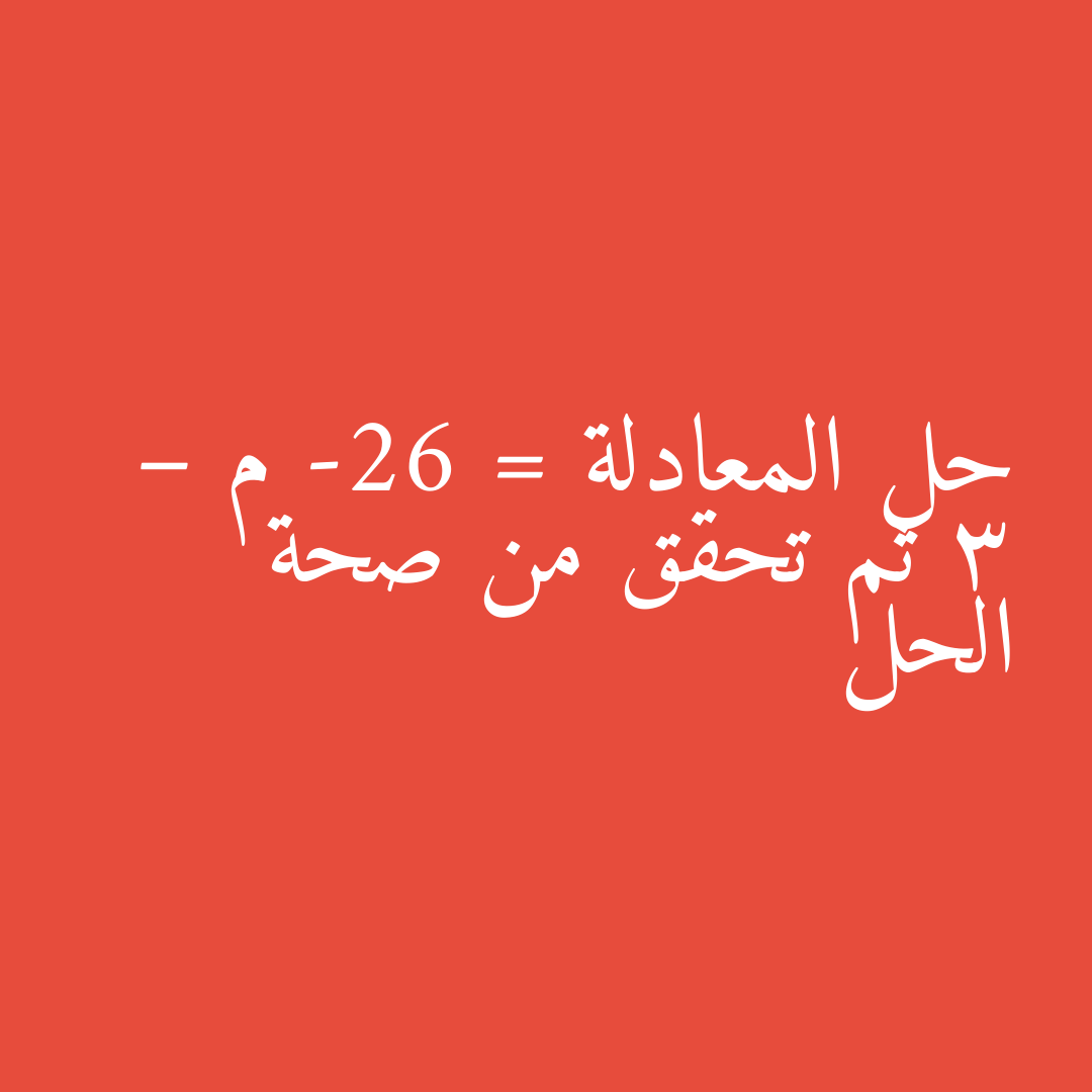 حل المعادلة -26 = م – 3 ثم تحقق من صحة الحل