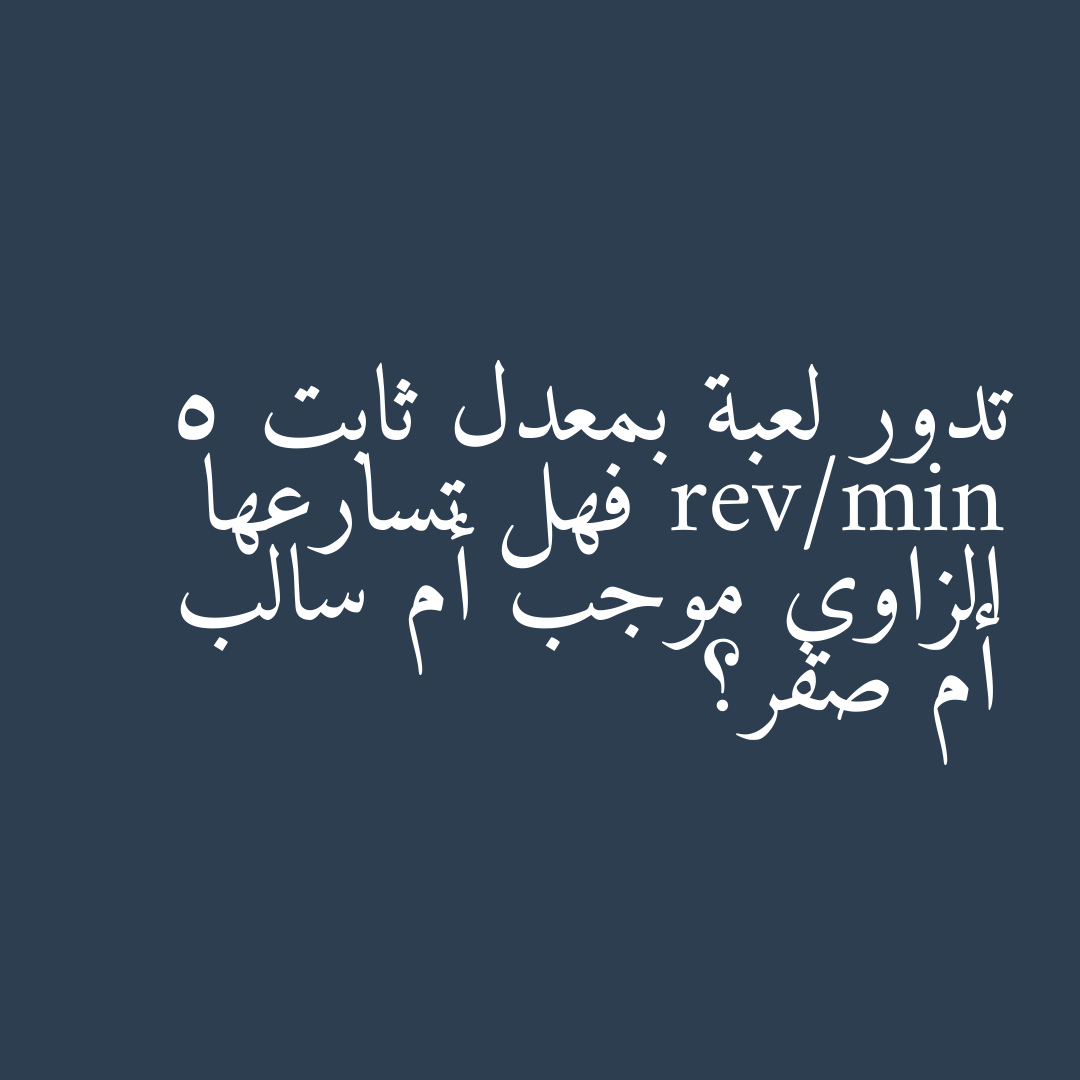 تدور لعبة بمعدل ثابت 5 rev/min فهل تسارعها الزاوي موجب أم سالب أم صفر؟